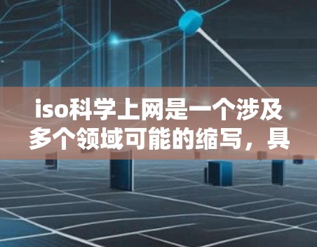 iso科学上网是一个涉及多个领域可能的缩写，具体含义取决于上下文。以下是对该缩写的两个可能的解释