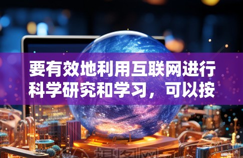 要有效地利用互联网进行科学研究和学习，可以按照以下步骤进行