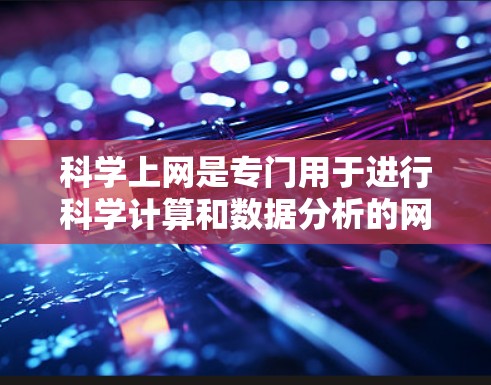 科学上网是专门用于进行科学计算和数据分析的网络环境，适合进行复杂的数学运算、科学实验和研究。以下是对科学上网基础的详细介绍