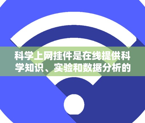 科学上网挂件是在线提供科学知识、实验和数据分析的工具，帮助用户获取和学习科学信息。以下是对科学上网挂件的详细分类和使用场景