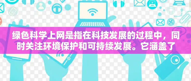 绿色科学上网是指在科技发展的过程中，同时关注环境保护和可持续发展。它涵盖了使用环保材料、减少垃圾排放、优化网络设备以及使用科学技术来提高网络效率和安全性。以下是一些关于绿色科学上网的具体内容