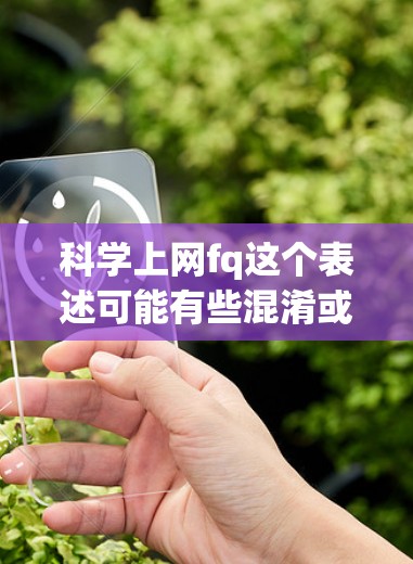 科学上网fq这个表述可能有些混淆或不准确，可能是打错了或者用词不当。如果您指的是在科学领域使用互联网和论坛来获取信息和讨论，我可以为您提供一些通用的科学讨论资源和方法
