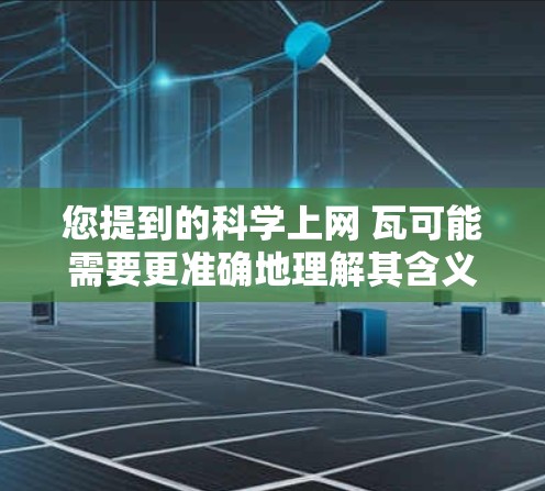 您提到的科学上网 瓦可能需要更准确地理解其含义。以下是一些可能的解释和建议