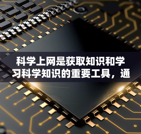 科学上网是获取知识和学习科学知识的重要工具，通过它，我们可以轻松地接触到各种科学资源和教程。以下是一些总结性的答案