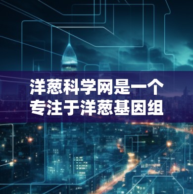 洋葱科学网是一个专注于洋葱基因组数据的在线资源平台，旨在为研究者和科学爱好者提供丰富的工具和数据支持。以下是对洋葱科学网的详细介绍