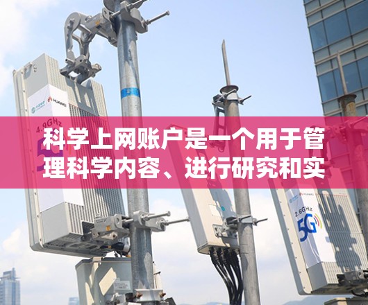 科学上网账户是一个用于管理科学内容、进行研究和实验的独立账户。以下是创建科学用途的账户的步骤和注意事项