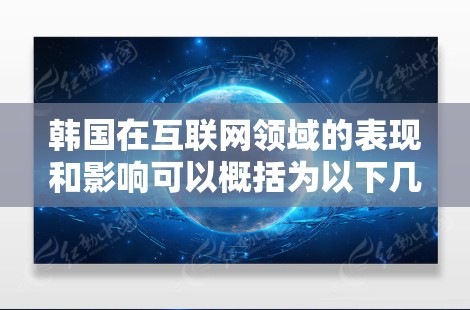 韩国在互联网领域的表现和影响可以概括为以下几个方面