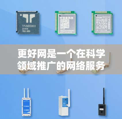 更好网是一个在科学领域推广的网络服务品牌，旨在为科学研究提供更高效的网络环境和资源支持。以下是对更好网的详细分析