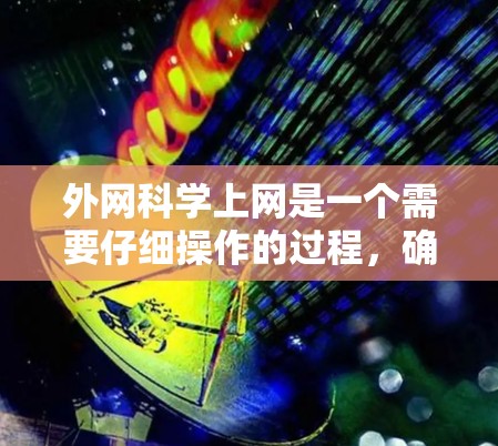 外网科学上网是一个需要仔细操作的过程，确保安全和正确使用。以下是一个分步指南，帮助你顺利完成外网科学上网
