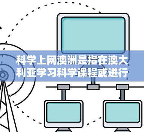 科学上网澳洲是指在澳大利亚学习科学课程或进行科学研究时使用互联网的情况。以下是关于科学上网澳洲的详细信息