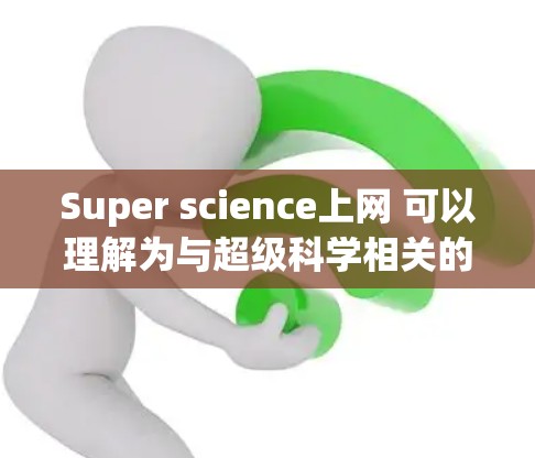 Super science上网 可以理解为与超级科学相关的各种工具、方法或术语。以下是一些可能的解释