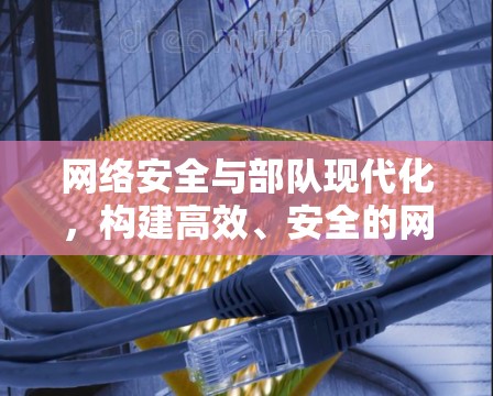 网络安全与部队现代化，构建高效、安全的网络环境