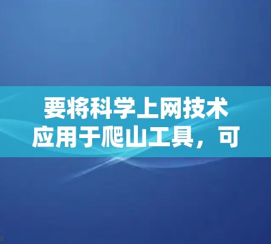 要将科学上网技术应用于爬山工具，可以按照以下步骤进行