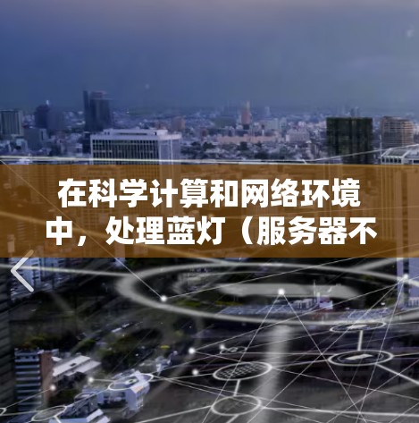 在科学计算和网络环境中，处理蓝灯（服务器不可用状态）和科学计算性能的关键在于采用高效、可靠和可靠的网络解决方案。以下是一些方法和建议