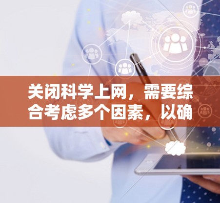 关闭科学上网，需要综合考虑多个因素，以确保网络的安全、稳定和用户体验的提升。以下是一个分步的解决方案