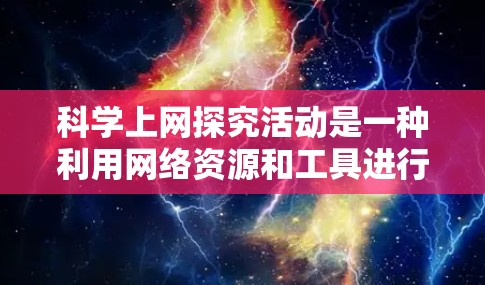 科学上网探究活动是一种利用网络资源和工具进行科学探究和学习的活动。以下是一些关于科学上网探究活动的思考和建议