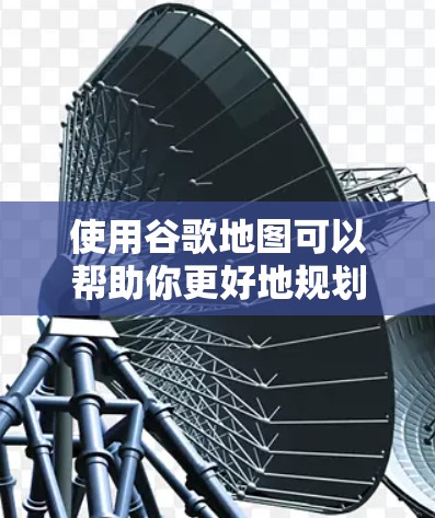 使用谷歌地图可以帮助你更好地规划行程，了解交通情况，并找到附近的公园和餐馆。以下是一步步的指南