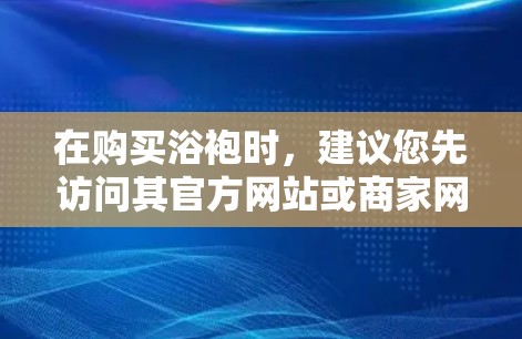 在购买浴袍时，建议您先访问其官方网站或商家网站，查看产品的详细信息，包括是否适合上网、材质、尺寸、配饰等。以下是几个建议