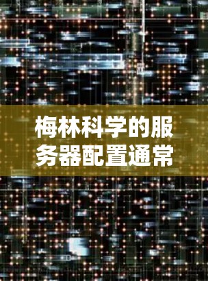 梅林科学的服务器配置通常包括服务器管理、硬件配置和网络配置等多个方面。以下是一些常见的配置步骤和注意事项