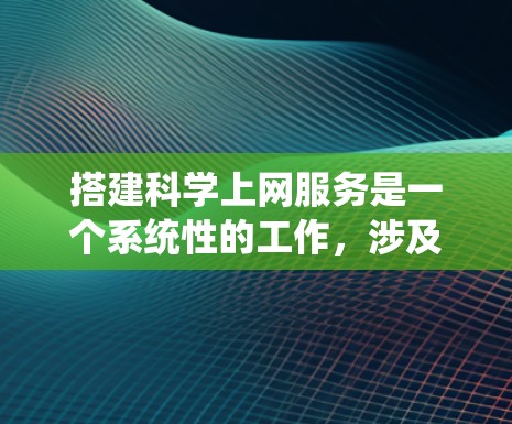 搭建科学上网服务是一个系统性的工作，涉及多个步骤和考虑因素。以下是一个有条理的指南，帮助您逐步搭建科学上网服务