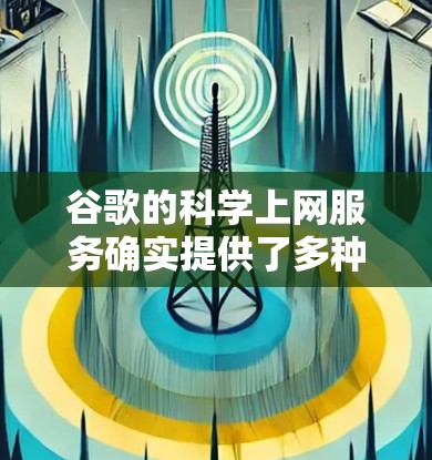谷歌的科学上网服务确实提供了多种在线工具，帮助用户在科学研究和学习方面更加高效。以下是主要的功能和特点