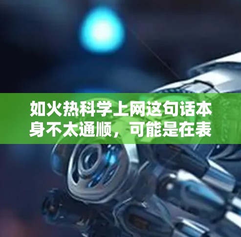 如火热科学上网这句话本身不太通顺，可能是在表达对科学上网的浓厚兴趣或对科学与互联网结合的强烈向往。以下是一些可能的解释和扩展