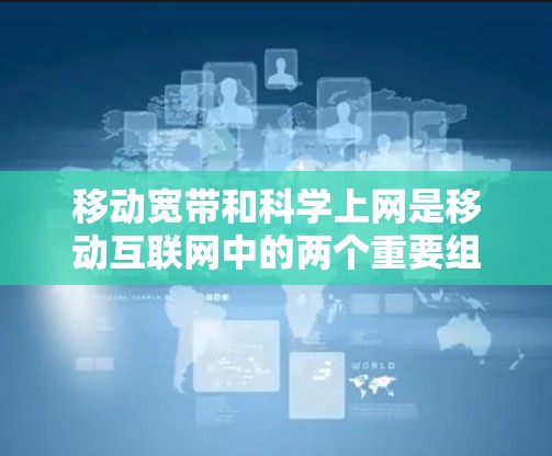 移动宽带和科学上网是移动互联网中的两个重要组成部分，它们在技术实现和功能扩展方面有所不同。以下是对这两个概念的详细分析