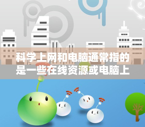 科学上网和电脑通常指的是一些在线资源或电脑上的免费工具，用于学习、研究或实验。以下是一些免费的科学工具和电脑资源，供您参考