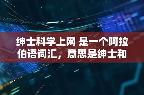 绅士科学上网 是一个阿拉伯语词汇，意思是绅士和科学家上网。这个词通常用来描述那些同时具备绅士风范和对科学和互联网感兴趣的人