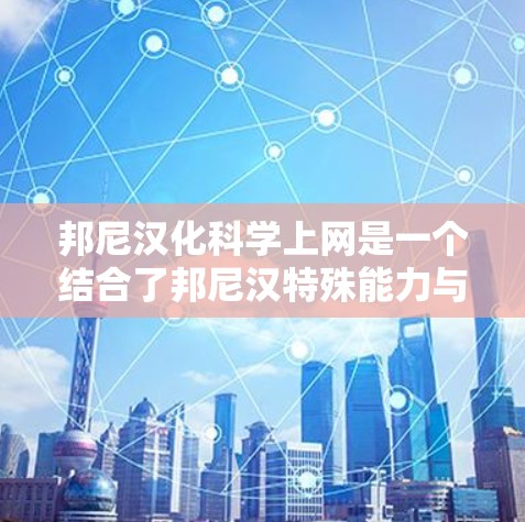 邦尼汉化科学上网是一个结合了邦尼汉特殊能力与科学上网技术的创新概念，具体含义可能如下
