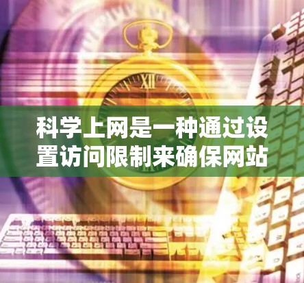 科学上网是一种通过设置访问限制来确保网站内容符合规则的上网方式。以下是一步步的指南