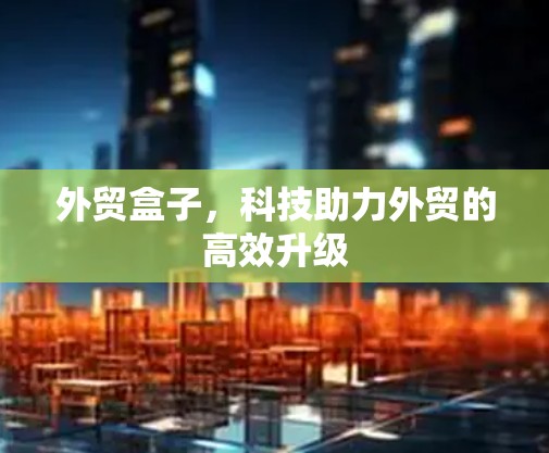 外贸盒子，科技助力外贸的高效升级