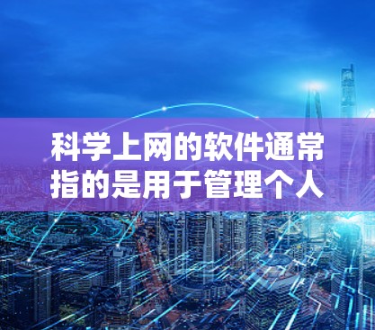 科学上网的软件通常指的是用于管理个人电脑、网络设备、设置安全和管理个人资料的工具。以下是一些常见的科学上网软件及其功能