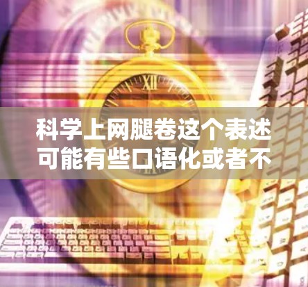 科学上网腿卷这个表述可能有些口语化或者不准确，可能是指在科学领域中使用网络技术或工具来完成特定的任务，或者是一种网络应用的组合方式。以下是一些可能的解释和扩展