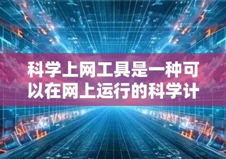 科学上网工具是一种可以在网上运行的科学计算器或其他计算工具，帮助用户进行数学、物理、工程等科学计算。以下是科学上网工具的主要类型及其特点