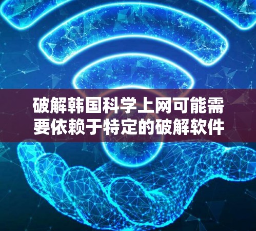 破解韩国科学上网可能需要依赖于特定的破解软件。韩国作为一个科技大国，可能会有相关的工具或软件包用于破解网络连接。以下是几种可能的途径