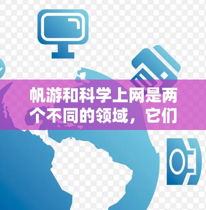 帆游和科学上网是两个不同的领域，它们虽然名称相似，但各自有不同的侧重点和内容。以下是对这两个领域的简要介绍