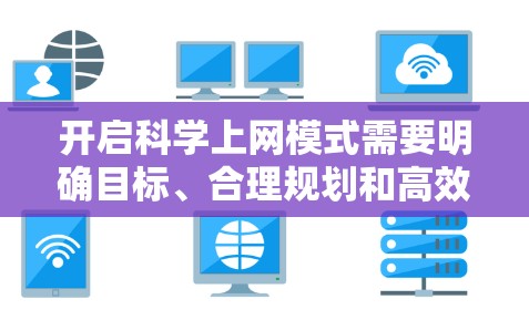 开启科学上网模式需要明确目标、合理规划和高效利用互联网资源。以下是一些通用的策略和步骤，帮助你有效地进行科学工作