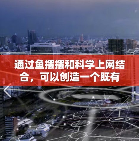 通过鱼摆摆和科学上网结合，可以创造一个既有趣又有效的学习环境，促进科学探索和兴趣培养。以下是一个详细的建议
