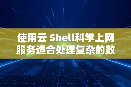 使用云 Shell科学上网服务适合处理复杂的数据和数学计算，特别是在需要高负载和可靠性的科学计算场景中。以下是对该服务的总结和建议