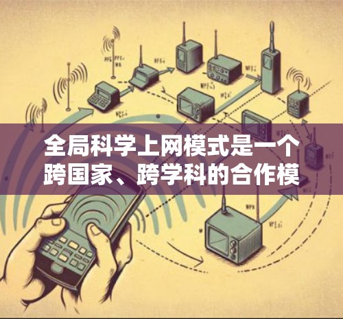 全局科学上网模式是一个跨国家、跨学科的合作模式，旨在通过全球范围内的网络促进科学合作和知识共享。以下是对该模式的详细分析