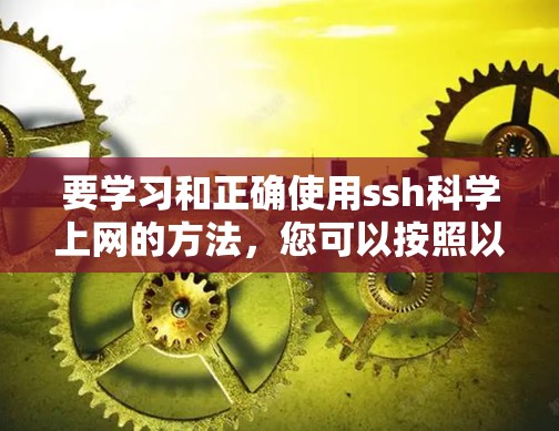 要学习和正确使用ssh科学上网的方法，您可以按照以下步骤进行