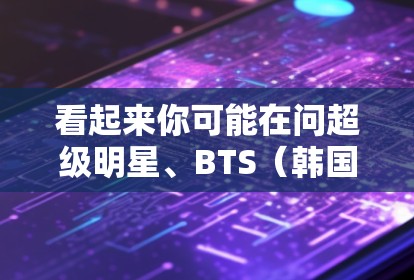 看起来你可能在问超级明星、BTS（韩国流行音乐和电视剧的团体）以及科学上网（科技与互联网结合的概念）的结合或相关话题。以下是一些可能的解释和信息