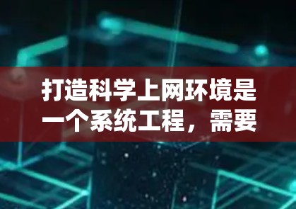 打造科学上网环境是一个系统工程，需要综合考虑多个因素。以下是一个有条理的总结，帮助您逐步构建科学上网的网络环境