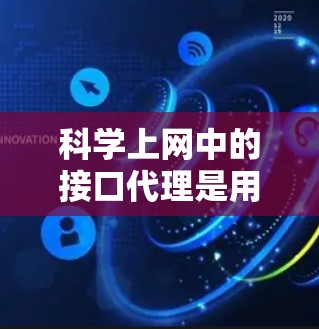 科学上网中的接口代理是用于处理网络接口通信和数据处理的工具，特别是在科学计算和网络服务中。以下是对接口代理的详细说明