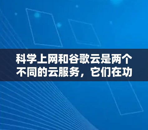 科学上网和谷歌云是两个不同的云服务，它们在功能和用途上有所不同。以下是对两者的主要区别和比较