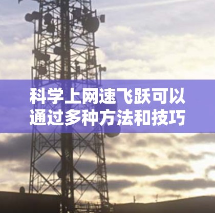 科学上网速飞跃可以通过多种方法和技巧来提高效率和速度。以下是一些实用的建议，帮助你更好地利用网络资源