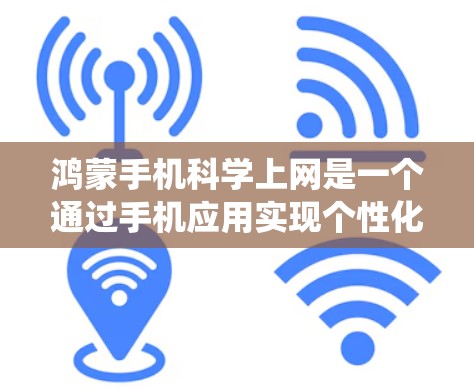 鸿蒙手机科学上网是一个通过手机应用实现个性化上网功能，控制和管理手机上网的系统。以下是逐步的指导，帮助您理解和使用科学上网功能