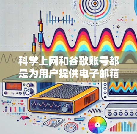 科学上网和谷歌账号都是为用户提供电子邮箱和访问谷歌网站的工具，但在功能和适用场景上有显著区别