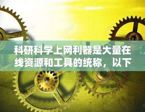科研科学上网利器是大量在线资源和工具的统称，以下是几种常用的在线资源和工具，帮助用户高效进行科研工作
